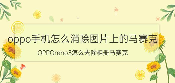 oppo手机怎么消除图片上的马赛克 OPPOreno3怎么去除相册马赛克？